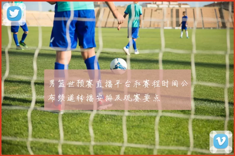 男篮世预赛直播平台和赛程时间公布频道转播安排及观赛要点