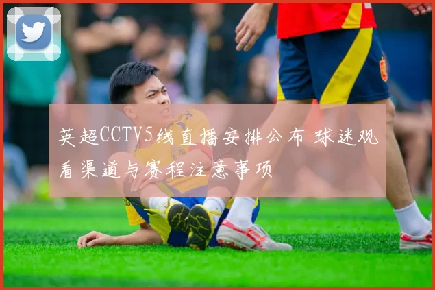 英超CCTV5线直播安排公布 球迷观看渠道与赛程注意事项
