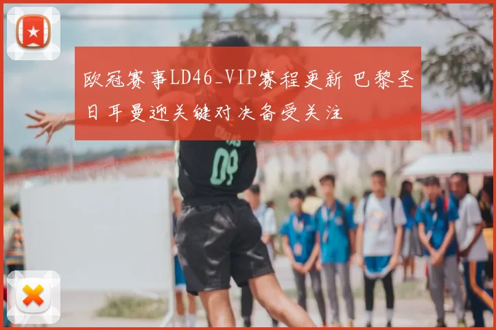 欧冠赛事LD46_VIP赛程更新 巴黎圣日耳曼迎关键对决备受关注