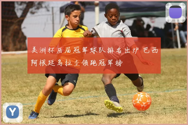 美洲杯历届冠军球队排名出炉 巴西阿根廷乌拉圭领跑冠军榜