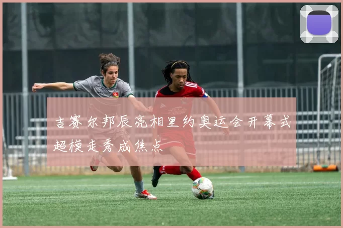 吉赛尔邦辰亮相里约奥运会开幕式超模走秀成焦点