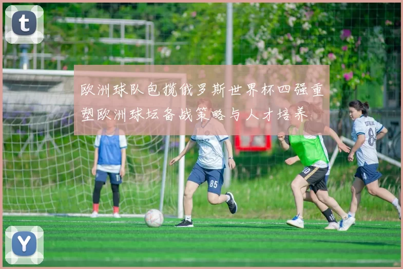 欧洲球队包揽俄罗斯世界杯四强重塑欧洲球坛备战策略与人才培养
