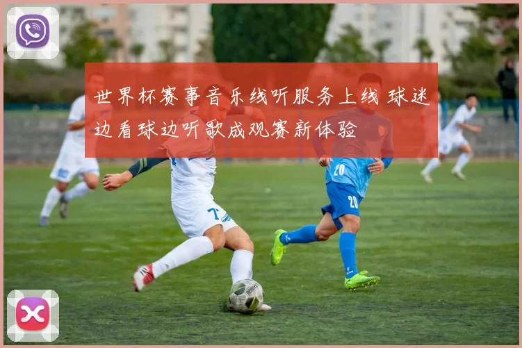 世界杯赛事音乐线听服务上线 球迷边看球边听歌成观赛新体验