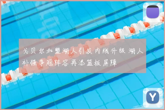 戈贝尔加盟湖人引发内线升级 湖人补强争冠阵容再添篮板屏障