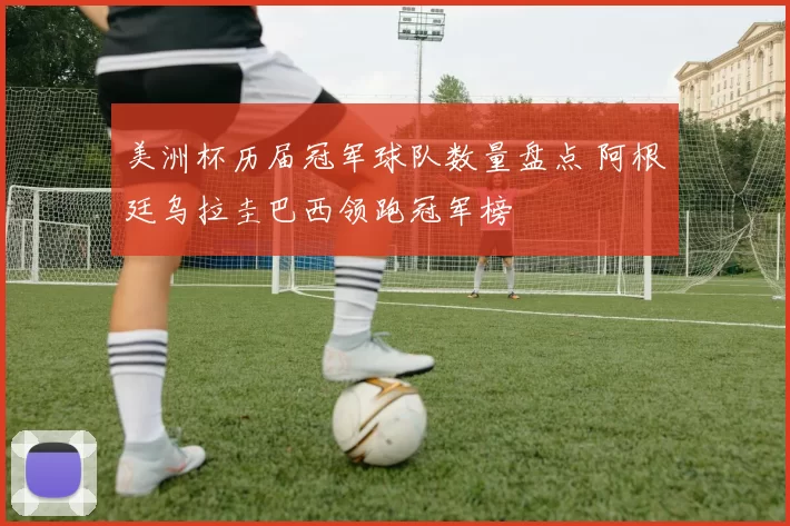 美洲杯历届冠军球队数量盘点 阿根廷乌拉圭巴西领跑冠军榜