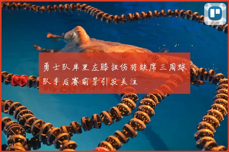 勇士队库里左膝扭伤将缺席三周球队季后赛前景引发关注