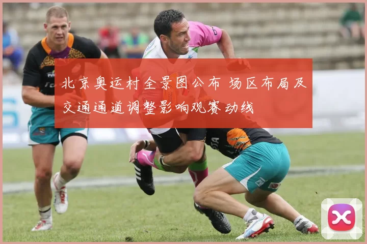 北京奥运村全景图公布 场区布局及交通通道调整影响观赛动线