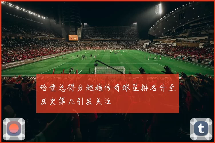 哈登总得分超越传奇球星排名升至历史第几引发关注