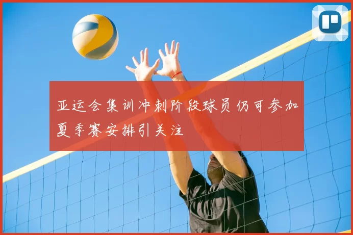 亚运会集训冲刺阶段球员仍可参加夏季赛安排引关注