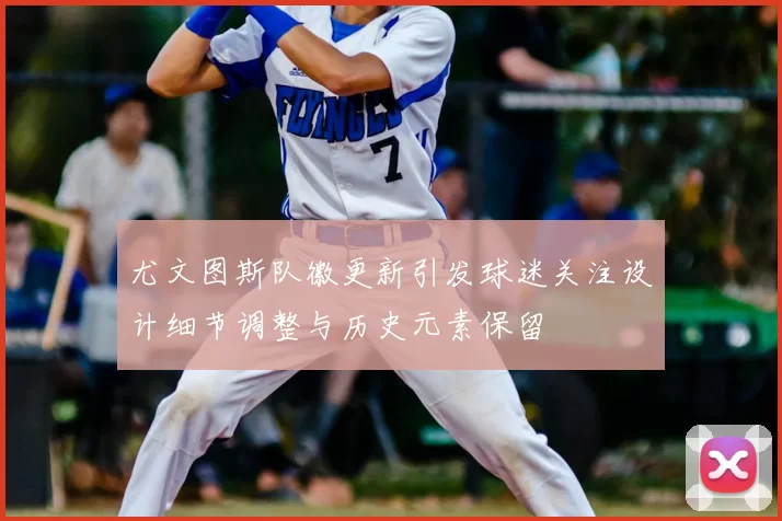 尤文图斯队徽更新引发球迷关注设计细节调整与历史元素保留