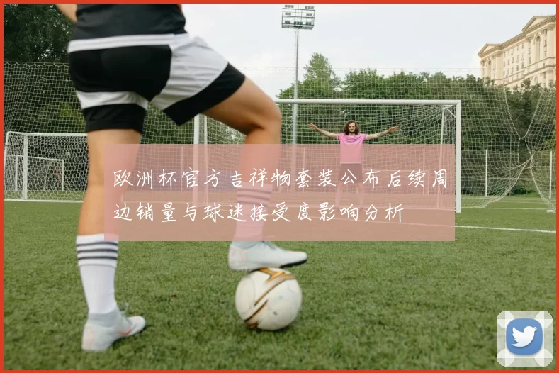 欧洲杯官方吉祥物套装公布后续周边销量与球迷接受度影响分析