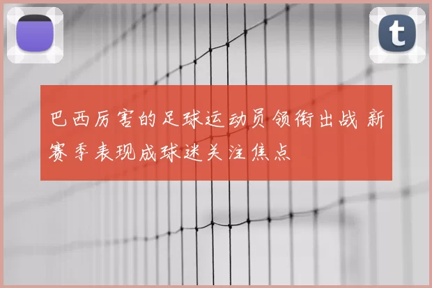 巴西厉害的足球运动员领衔出战 新赛季表现成球迷关注焦点