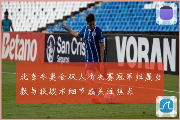 北京冬奥会双人滑决赛冠军归属分数与技战术细节成关注焦点