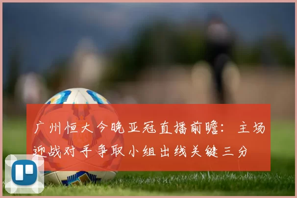 广州恒大今晚亚冠直播前瞻：主场迎战对手争取小组出线关键三分