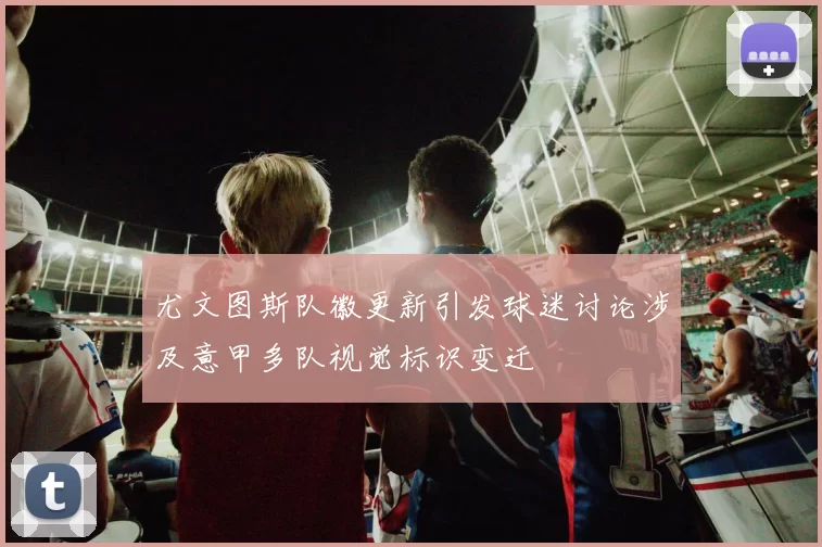 尤文图斯队徽更新引发球迷讨论涉及意甲多队视觉标识变迁