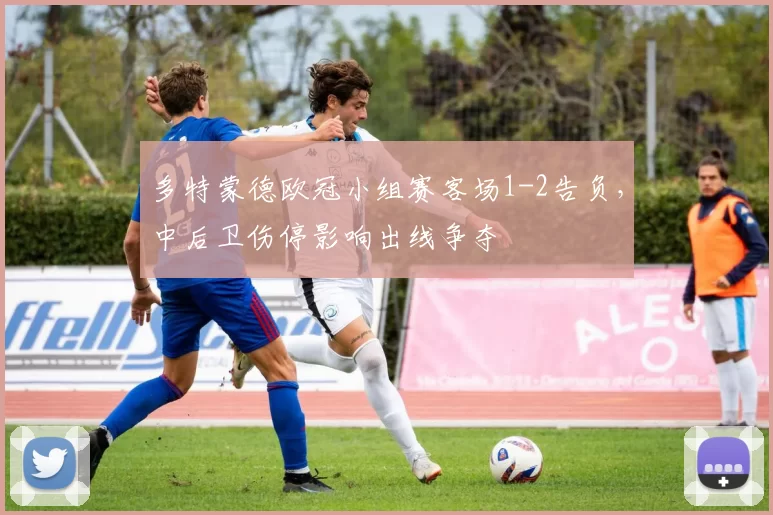 多特蒙德欧冠小组赛客场1-2告负，中后卫伤停影响出线争夺