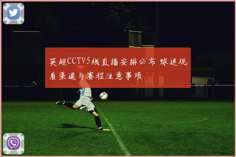 英超CCTV5线直播安排公布 球迷观看渠道与赛程注意事项