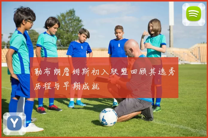 勒布朗詹姆斯初入联盟回顾其选秀历程与早期成就