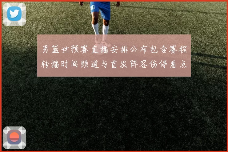 男篮世预赛直播安排公布包含赛程转播时间频道与首发阵容伤停看点