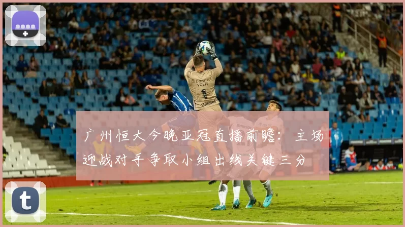 广州恒大今晚亚冠直播前瞻：主场迎战对手争取小组出线关键三分