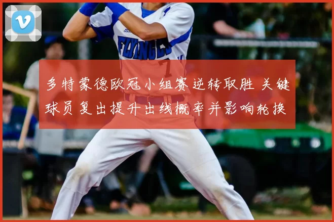 多特蒙德欧冠小组赛逆转取胜 关键球员复出提升出线概率并影响轮换安排