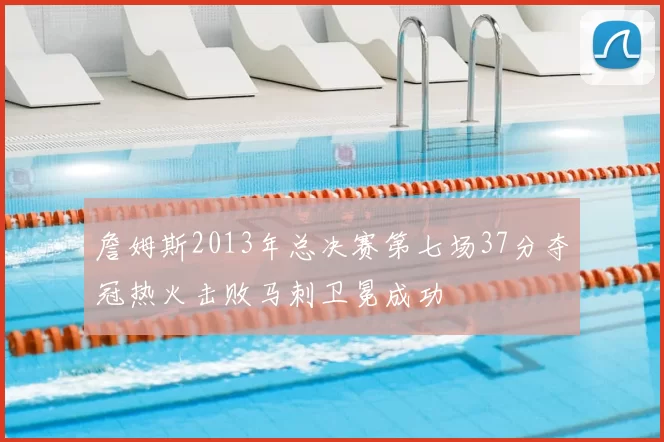 詹姆斯2013年总决赛第七场37分夺冠热火击败马刺卫冕成功