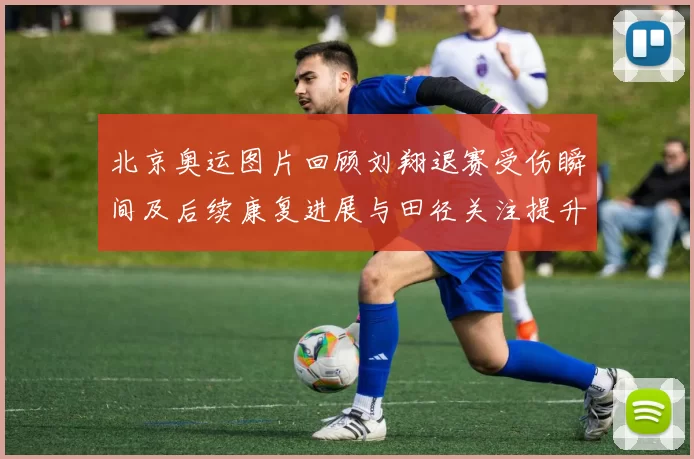 北京奥运图片回顾刘翔退赛受伤瞬间及后续康复进展与田径关注提升
