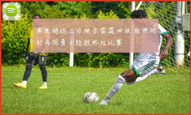 库里超远三分绝杀雷霆回放 经典时刻再现勇士险胜终结比赛