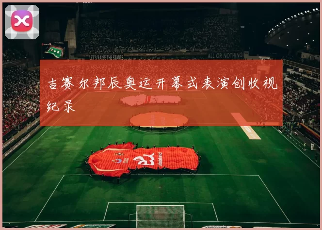 吉赛尔邦辰奥运开幕式表演创收视纪录