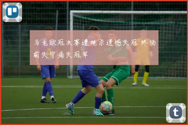 马竞欧冠决赛遭绝杀遗憾失冠 终场前失守痛失冠军
