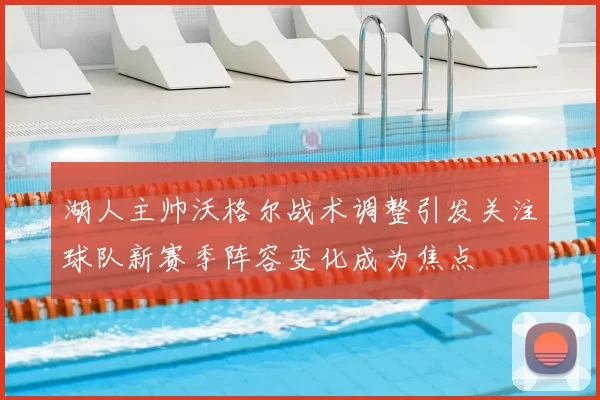 湖人主帅沃格尔战术调整引发关注球队新赛季阵容变化成为焦点