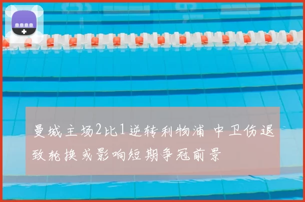 曼城主场2比1逆转利物浦 中卫伤退致轮换或影响短期争冠前景