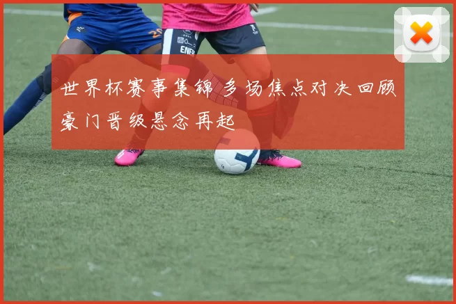 世界杯赛事集锦 多场焦点对决回顾豪门晋级悬念再起