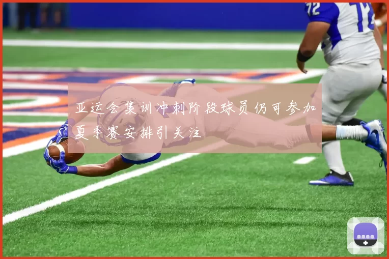 亚运会集训冲刺阶段球员仍可参加夏季赛安排引关注