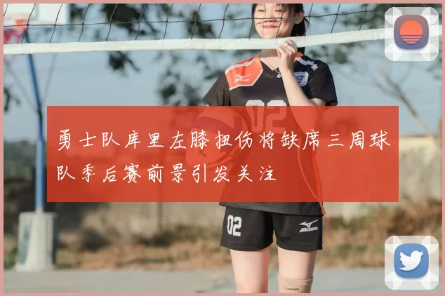 勇士队库里左膝扭伤将缺席三周球队季后赛前景引发关注