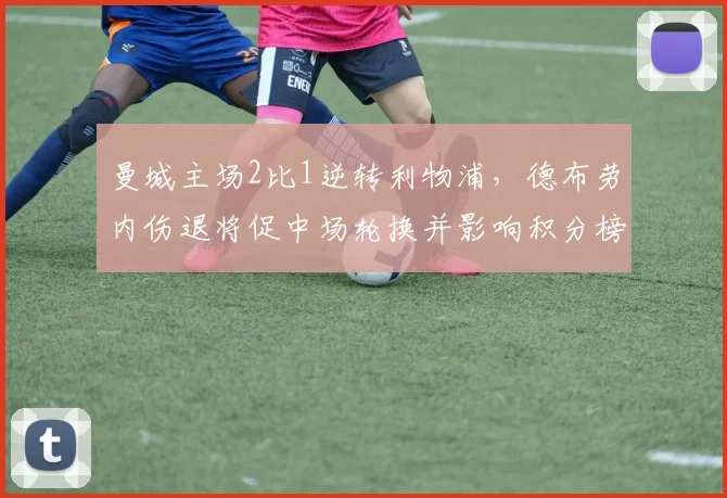 曼城主场2比1逆转利物浦，德布劳内伤退将促中场轮换并影响积分榜形势