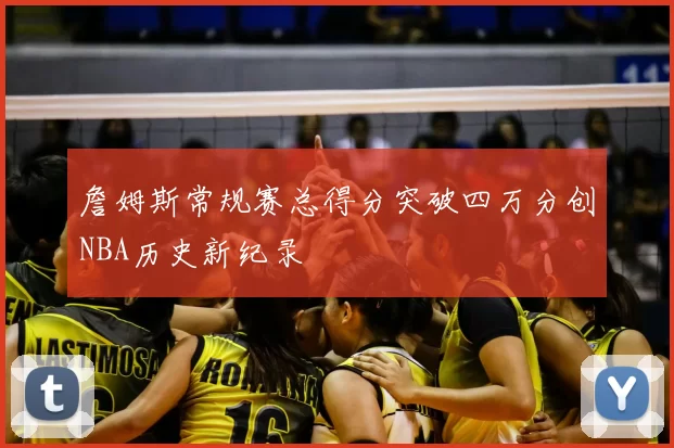 詹姆斯常规赛总得分突破四万分创NBA历史新纪录