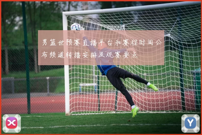 男篮世预赛直播平台和赛程时间公布频道转播安排及观赛要点