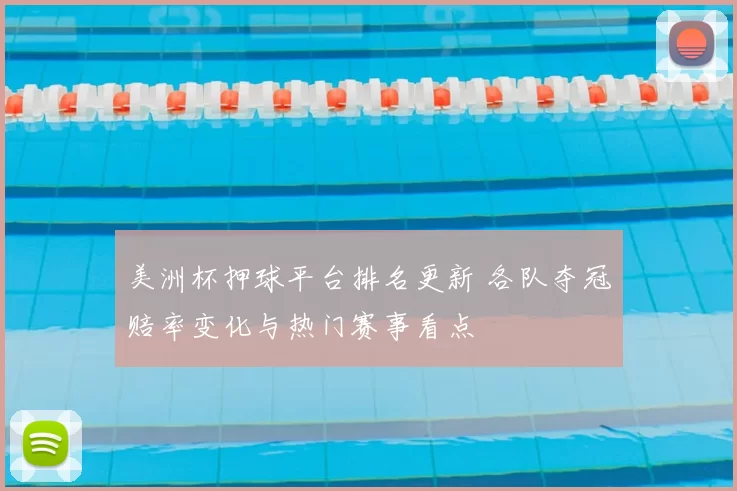 美洲杯押球平台排名更新 各队夺冠赔率变化与热门赛事看点