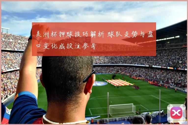 美洲杯押球技巧解析 球队走势与盘口变化成投注参考