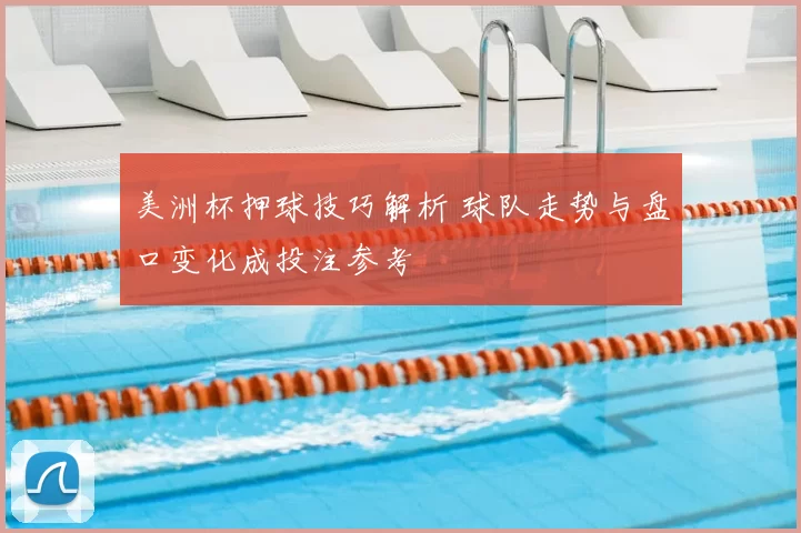 美洲杯押球技巧解析 球队走势与盘口变化成投注参考