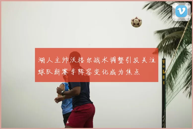 湖人主帅沃格尔战术调整引发关注球队新赛季阵容变化成为焦点