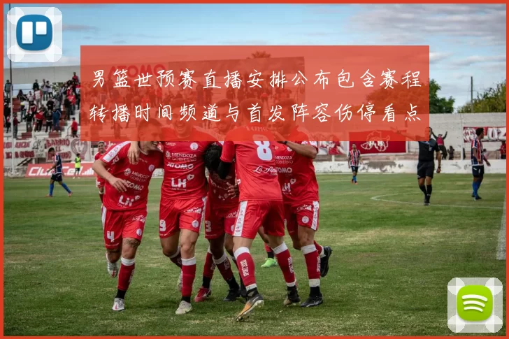 男篮世预赛直播安排公布包含赛程转播时间频道与首发阵容伤停看点