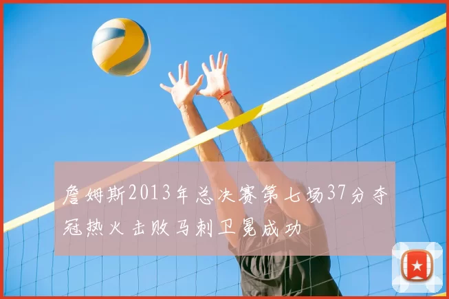 詹姆斯2013年总决赛第七场37分夺冠热火击败马刺卫冕成功