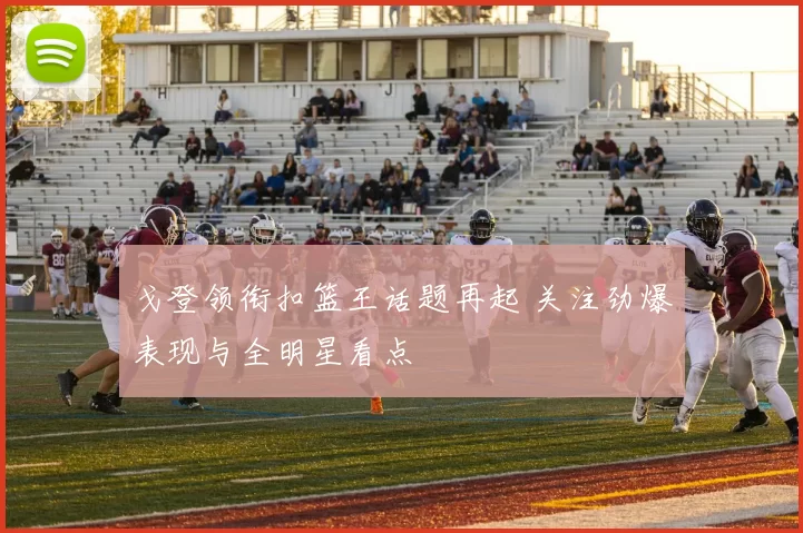 戈登领衔扣篮王话题再起 关注劲爆表现与全明星看点