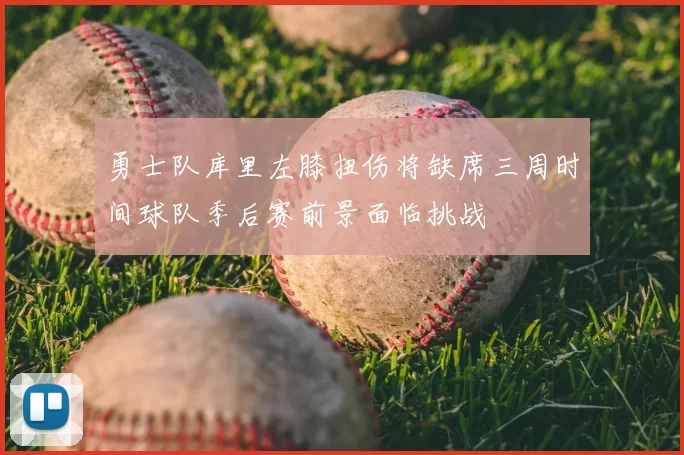 勇士队库里左膝扭伤将缺席三周时间球队季后赛前景面临挑战