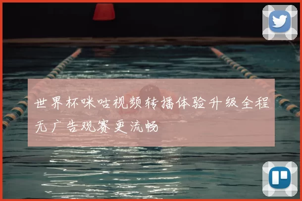世界杯咪咕视频转播体验升级全程无广告观赛更流畅