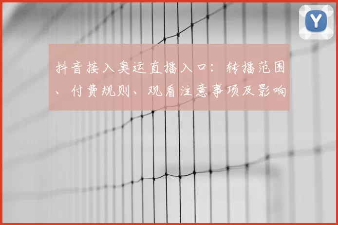 抖音接入奥运直播入口：转播范围、付费规则、观看注意事项及影响看点
