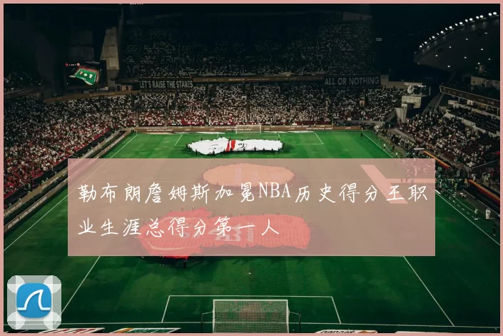 勒布朗詹姆斯加冕NBA历史得分王职业生涯总得分第一人