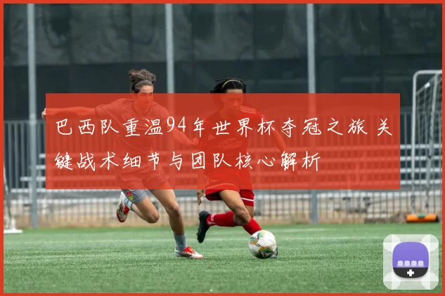 巴西队重温94年世界杯夺冠之旅 关键战术细节与团队核心解析